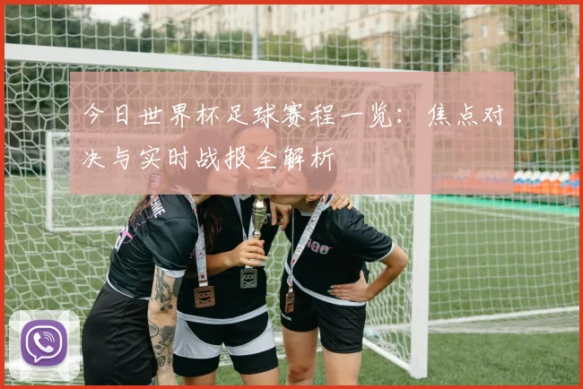 今日世界杯足球赛程一览：焦点对决与实时战报全解析
