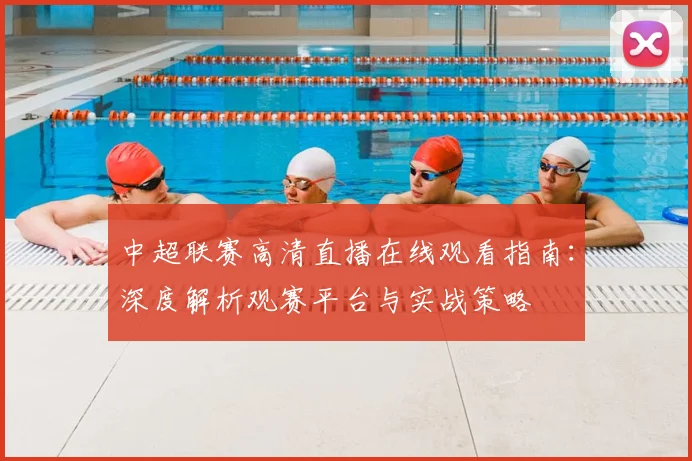 中超联赛高清直播在线观看指南：深度解析观赛平台与实战策略