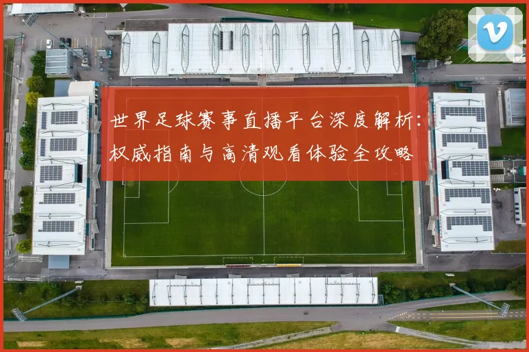 世界足球赛事直播平台深度解析:权威指南与高清观看体验全攻略