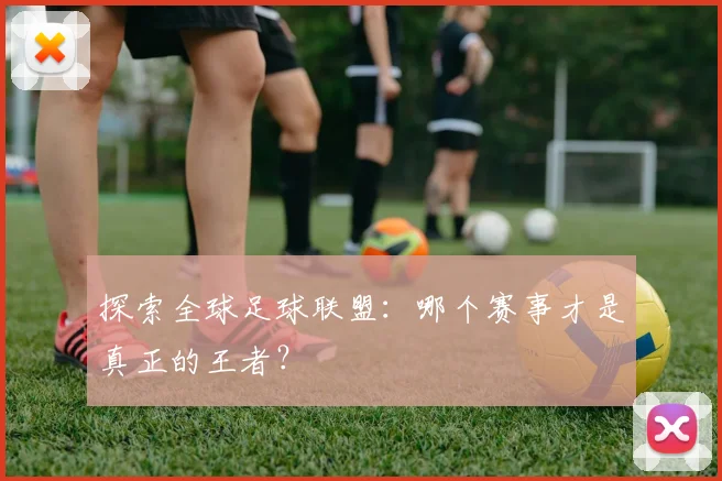 探索全球足球联盟:哪个赛事才是真正的王者?