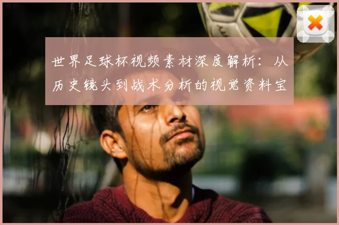 世界足球杯视频素材深度解析:从历史镜头到战术分析的视觉资料宝库
