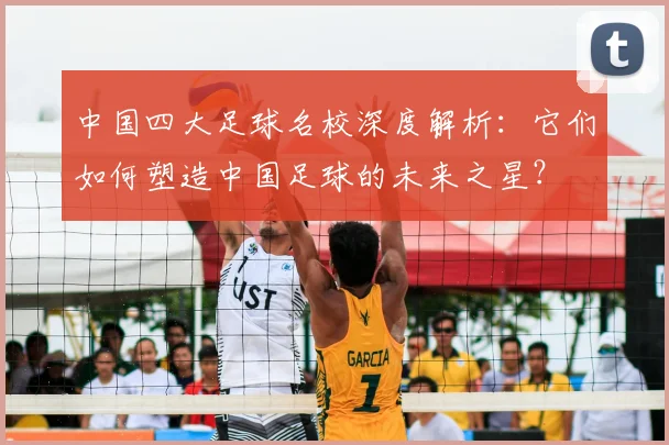 中国四大足球名校深度解析:它们如何塑造中国足球的未来之星?