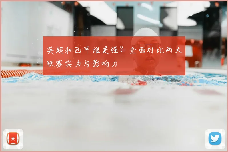 英超和西甲谁更强？全面对比两大联赛实力与影响力