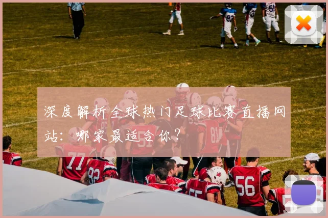 深度解析全球热门足球比赛直播网站:哪家最适合你?