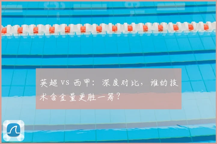 英超 vs 西甲:深度对比,谁的技术含金量更胜一筹?