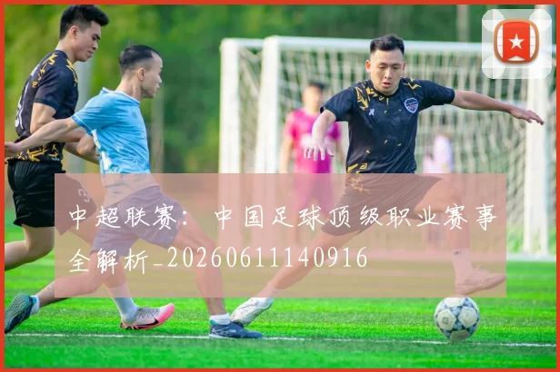 中超联赛:中国足球顶级职业赛事全解析_20260611140916