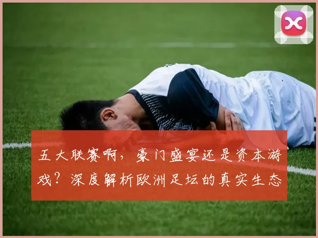 五大联赛啊，豪门盛宴还是资本游戏？深度解析欧洲足坛的真实生态