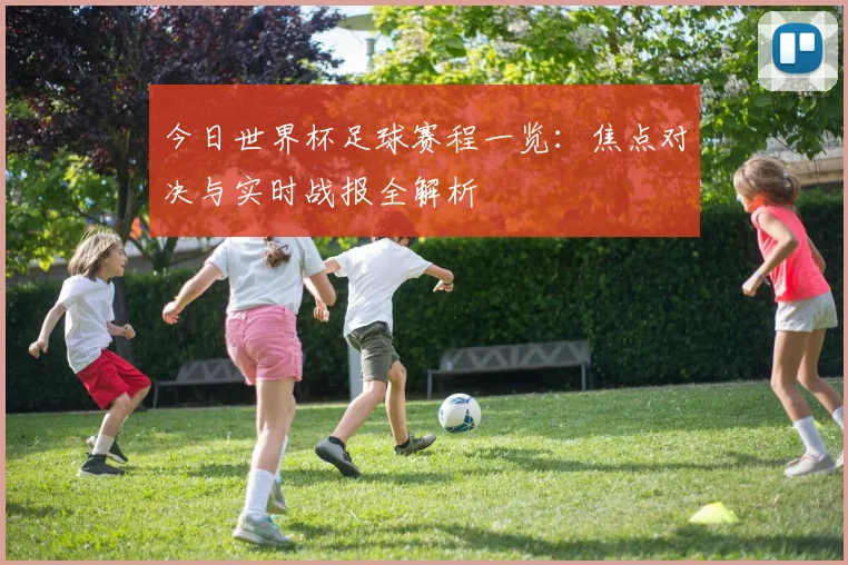今日世界杯足球赛程一览:焦点对决与实时战报全解析