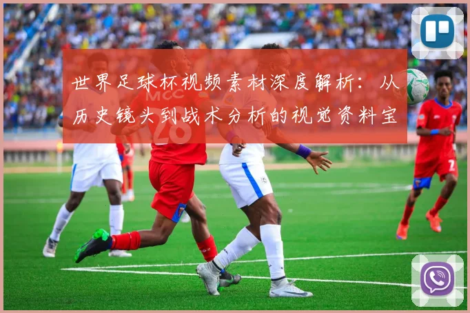 世界足球杯视频素材深度解析:从历史镜头到战术分析的视觉资料宝库