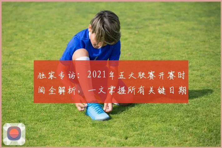 独家专访:2021年五大联赛开赛时间全解析,一文掌握所有关键日期