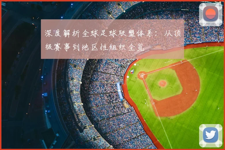 深度解析全球足球联盟体系：从顶级赛事到地区性组织全览