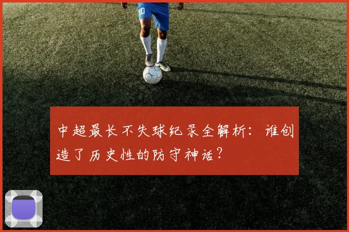 中超最长不失球纪录全解析:谁创造了历史性的防守神话?