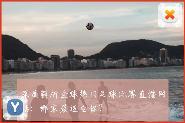 深度解析全球热门足球比赛直播网站：哪家最适合你？