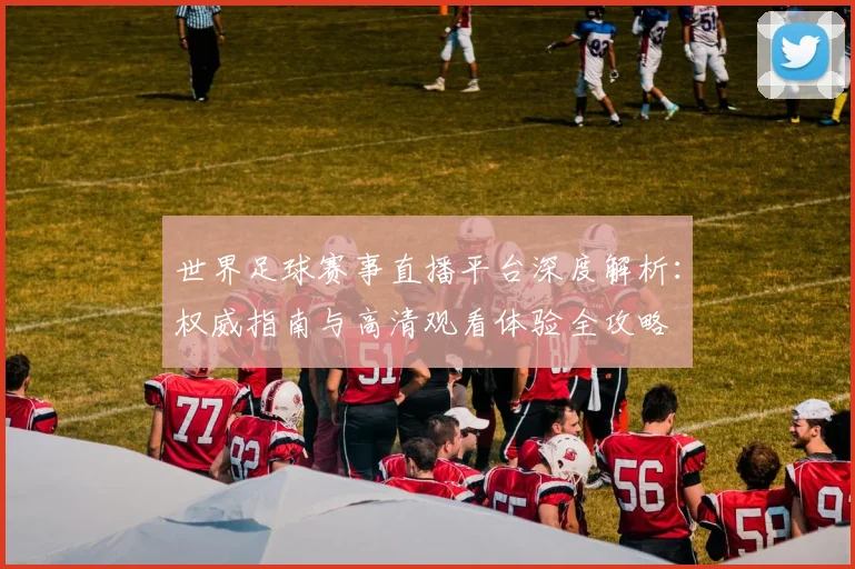 世界足球赛事直播平台深度解析:权威指南与高清观看体验全攻略