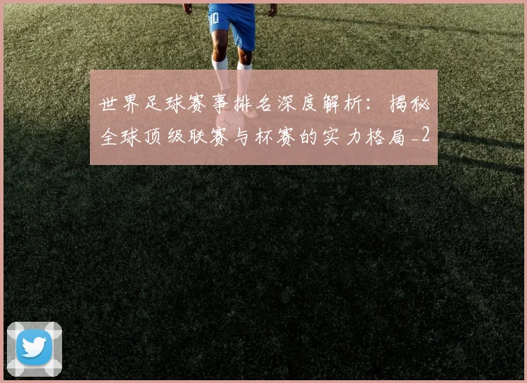 世界足球赛事排名深度解析：揭秘全球顶级联赛与杯赛的实力格局_20260610190206