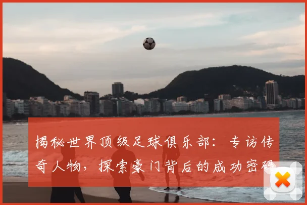 揭秘世界顶级足球俱乐部：专访传奇人物，探索豪门背后的成功密码