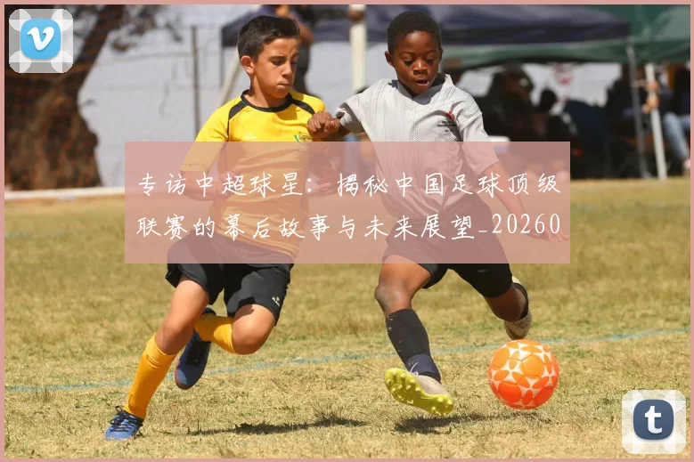 专访中超球星:揭秘中国足球顶级联赛的幕后故事与未来展望_20260608195326