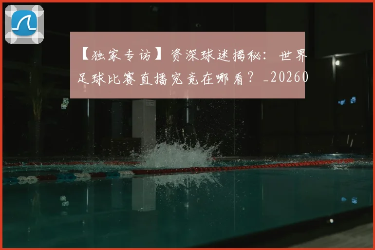【独家专访】资深球迷揭秘：世界足球比赛直播究竟在哪看？_20260608195158
