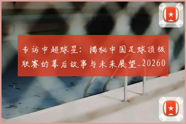 专访中超球星:揭秘中国足球顶级联赛的幕后故事与未来展望_20260608195326