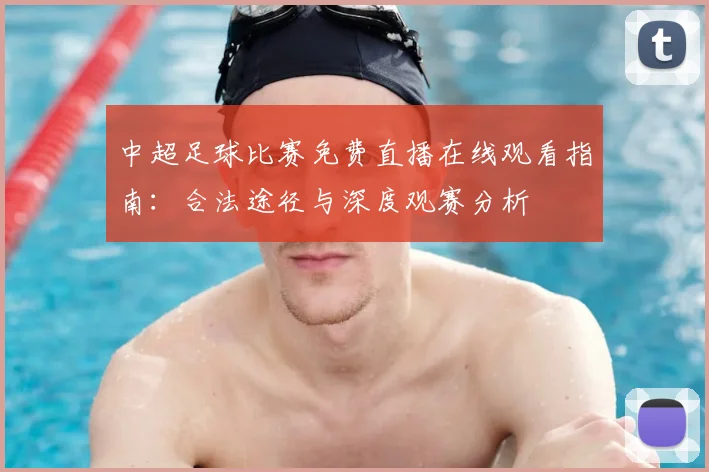 中超足球比赛免费直播在线观看指南：合法途径与深度观赛分析