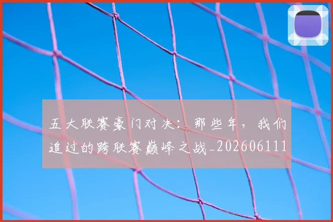 五大联赛豪门对决:那些年,我们追过的跨联赛巅峰之战_20260611141817