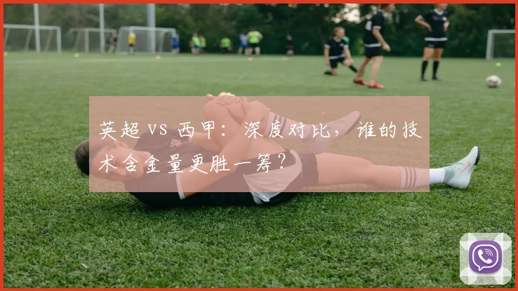 英超 vs 西甲:深度对比,谁的技术含金量更胜一筹?