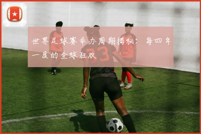 世界足球赛举办周期揭秘：每四年一度的全球狂欢