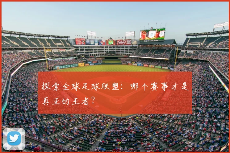 探索全球足球联盟：哪个赛事才是真正的王者？