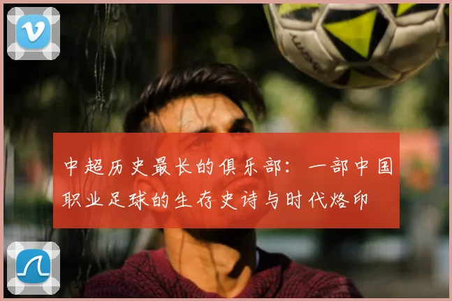 中超历史最长的俱乐部:一部中国职业足球的生存史诗与时代烙印