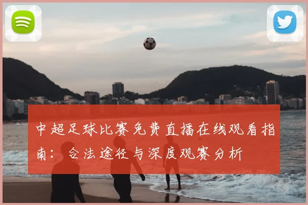 中超足球比赛免费直播在线观看指南:合法途径与深度观赛分析
