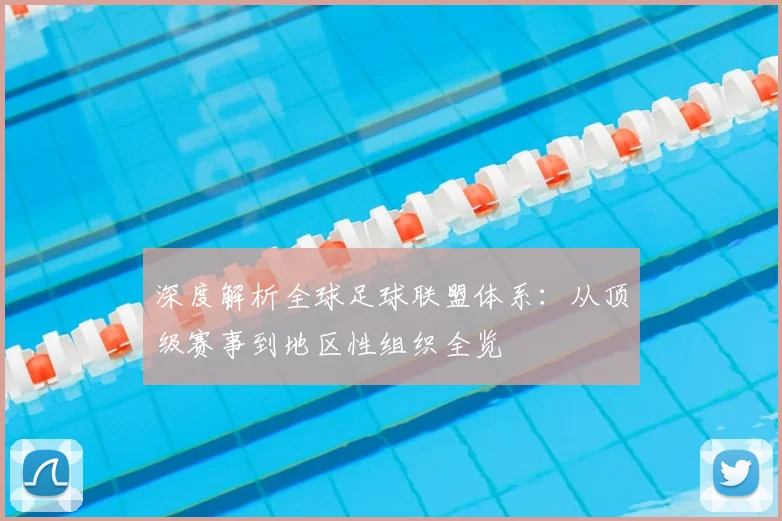 深度解析全球足球联盟体系：从顶级赛事到地区性组织全览