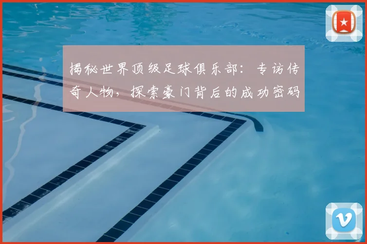 揭秘世界顶级足球俱乐部：专访传奇人物，探索豪门背后的成功密码