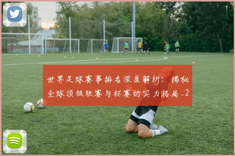 世界足球赛事排名深度解析：揭秘全球顶级联赛与杯赛的实力格局_20260610190206