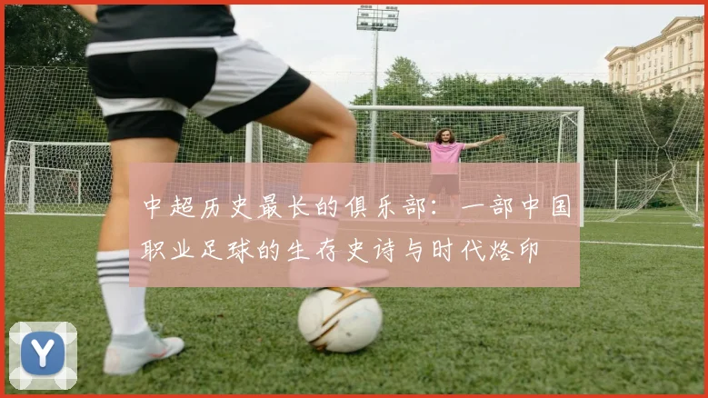 中超历史最长的俱乐部:一部中国职业足球的生存史诗与时代烙印