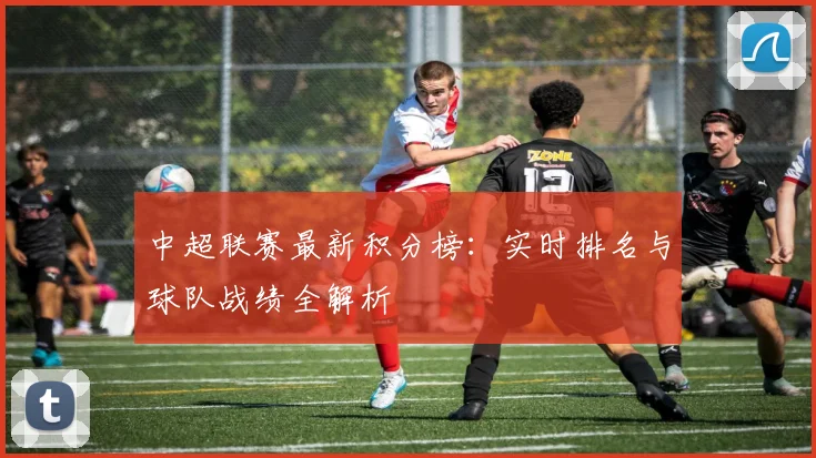 中超联赛最新积分榜:实时排名与球队战绩全解析